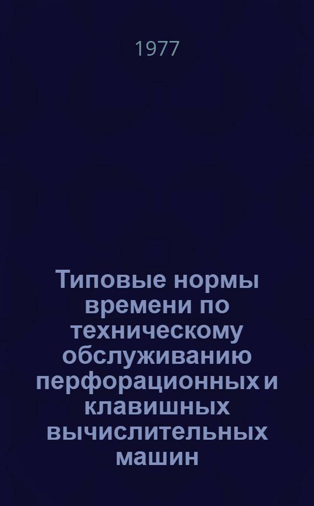 Типовые нормы времени по техническому обслуживанию перфорационных и клавишных вычислительных машин : Утв. Гос. ком. Совета Министров СССР по труду и социальным вопросам 11.02.77