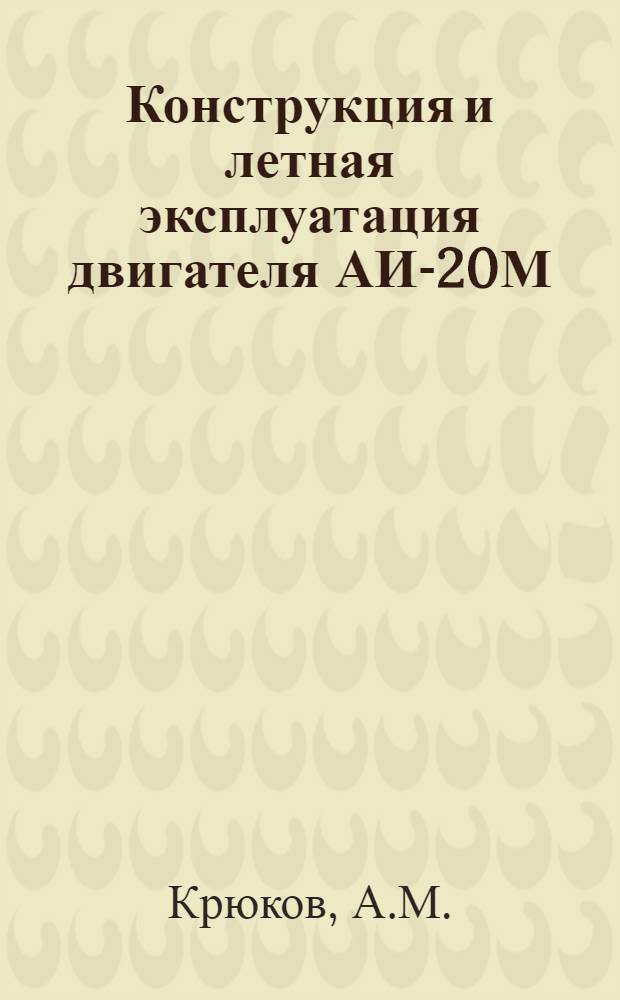Конструкция и летная эксплуатация двигателя АИ-20М : Учеб. пособие для слушателей школ высш. летной подготовит. и учеб.-тренировочных отрядов гражд. авиации