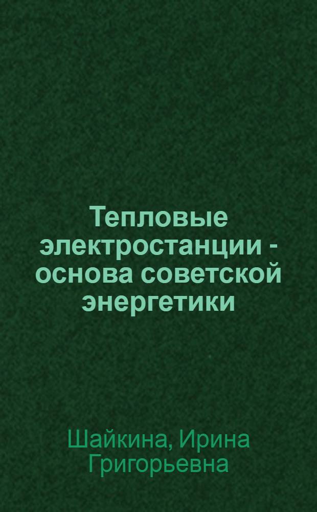 Тепловые электростанции - основа советской энергетики : (Обзор)
