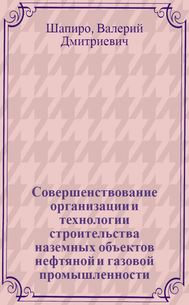 Совершенствование организации и технологии строительства наземных объектов нефтяной и газовой промышленности