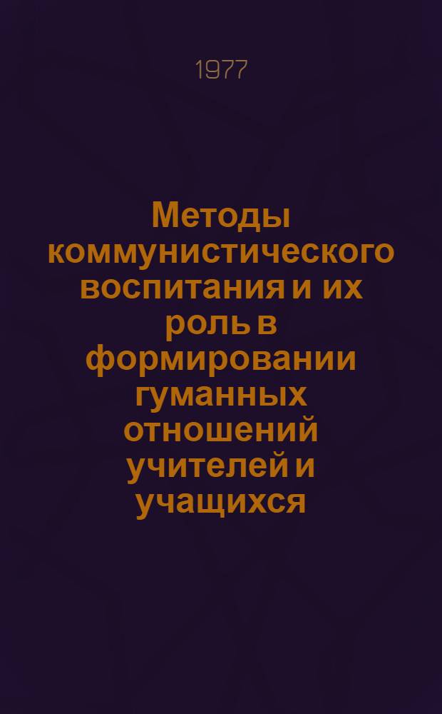 Методы коммунистического воспитания и их роль в формировании гуманных отношений учителей и учащихся : (Метод. рекомендации для учителей, класс. руководителей, воспитателей и студентов пед. ин-тов)