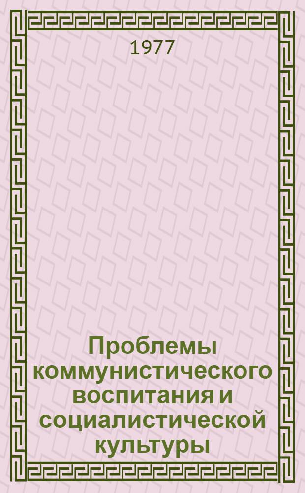 Проблемы коммунистического воспитания и социалистической культуры : Материалы всесоюз. науч.-теорет. конф. "XXV съезд КПСС и развитие марксистско-ленинской теории" 4-6 окт. 1976 г., Москва