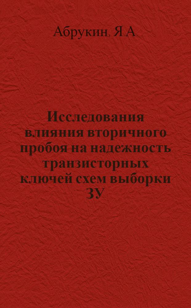 Исследования влияния вторичного пробоя на надежность транзисторных ключей схем выборки ЗУ : Докл. на конф. молодых специалистов и ученых ин-та точной механики и вычислит. техники им. С.А. Лебедева АН СССР