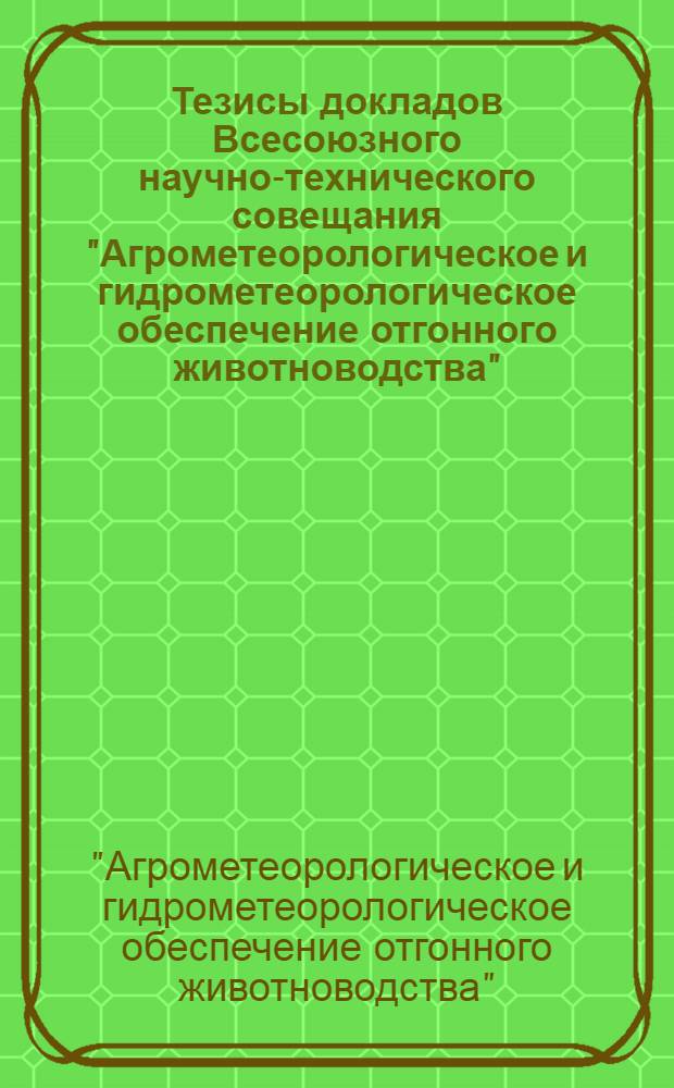 Тезисы докладов Всесоюзного научно-технического совещания "Агрометеорологическое и гидрометеорологическое обеспечение отгонного животноводства" (15-17 окт., г. Фрунзе)