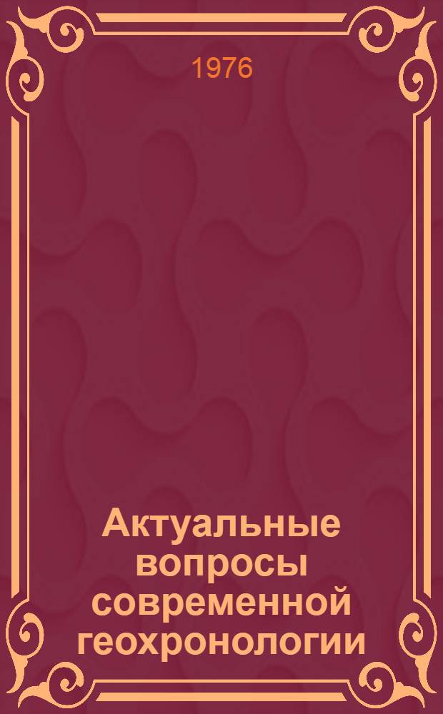 Актуальные вопросы современной геохронологии : Сборник статей