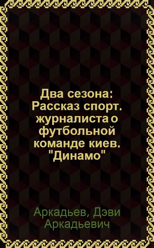 Два сезона : Рассказ спорт. журналиста о футбольной команде киев. "Динамо"