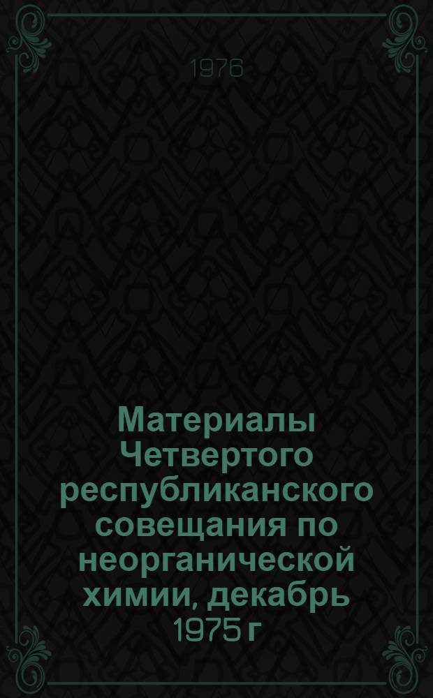 Материалы Четвертого республиканского совещания по неорганической химии, декабрь 1975 г.