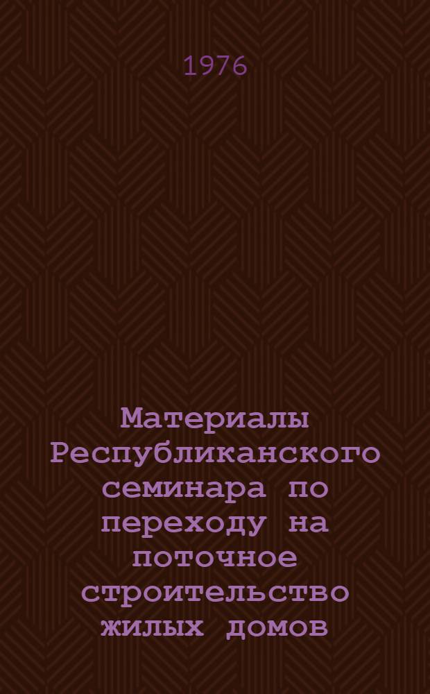 Материалы Республиканского семинара по переходу на поточное строительство жилых домов, культурно-бытовых и коммунальных объектов на основе непрерывного двухлетнего планирования