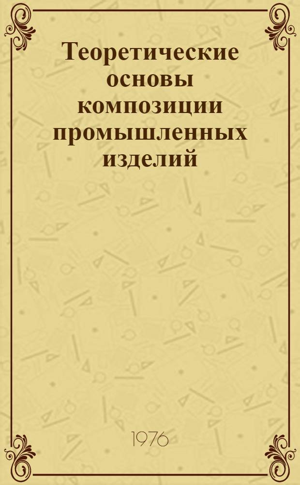 Теоретические основы композиции промышленных изделий : Учеб. пособие для студентов Моск. высш. худож.-пром. училища (Б. Строгановское)