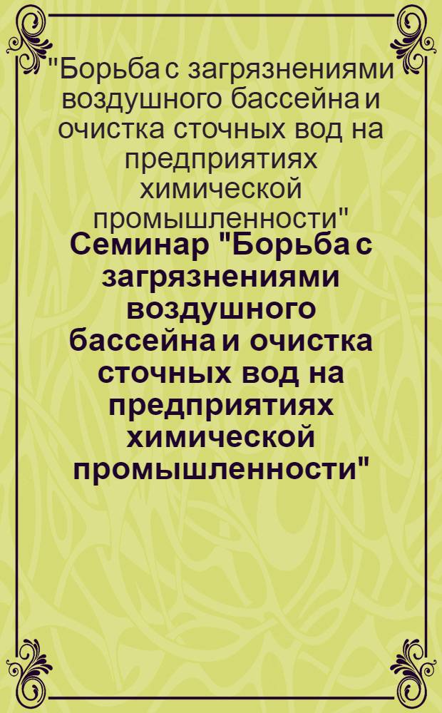 Семинар "Борьба с загрязнениями воздушного бассейна и очистка сточных вод на предприятиях химической промышленности" : (Тезисы докл.)