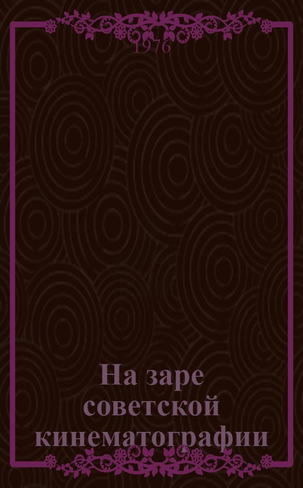 На заре советской кинематографии : Из истории киноорганизаций Петрограда-Ленинграда 1918-1925 г.г