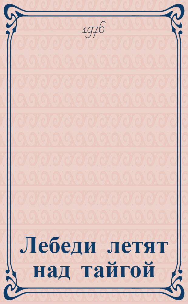 Лебеди летят над тайгой : Повести : Для сред. и ст. возраста