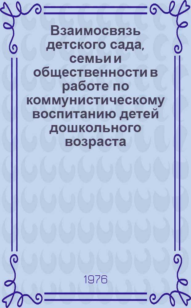 Взаимосвязь детского сада, семьи и общественности в работе по коммунистическому воспитанию детей дошкольного возраста : Материалы всерос. конф., провед. 22-23 янв. 1976 г. в г. Белгороде