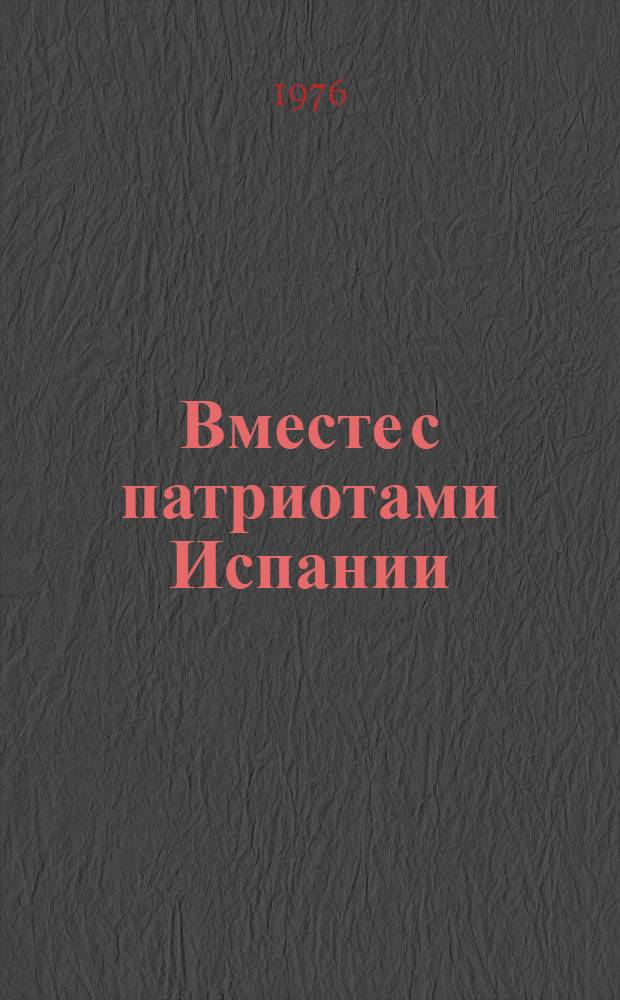 Вместе с патриотами Испании : Воспоминания участников нац.-рев. войны исп. народа