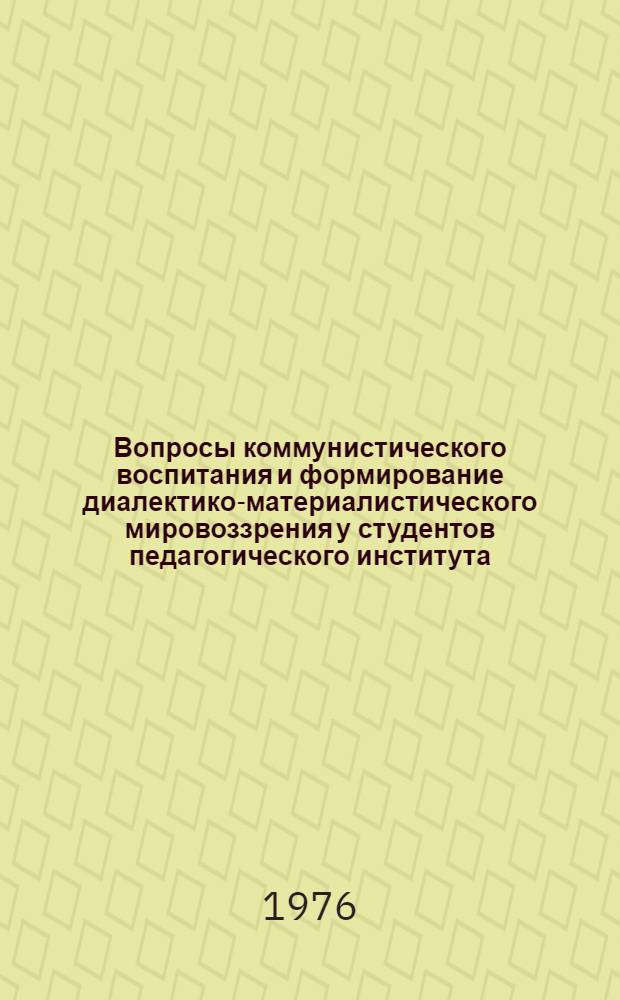 Вопросы коммунистического воспитания и формирование диалектико-материалистического мировоззрения у студентов педагогического института : Сборник статей