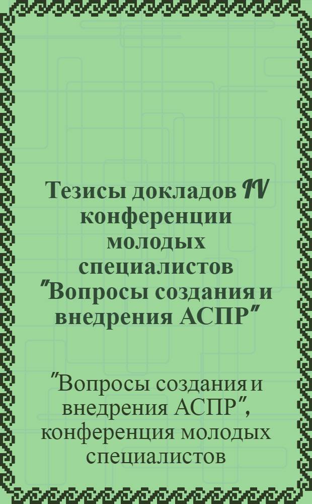 Тезисы докладов IV конференции молодых специалистов "Вопросы создания и внедрения АСПР" (28-30 июня 1976 г.)