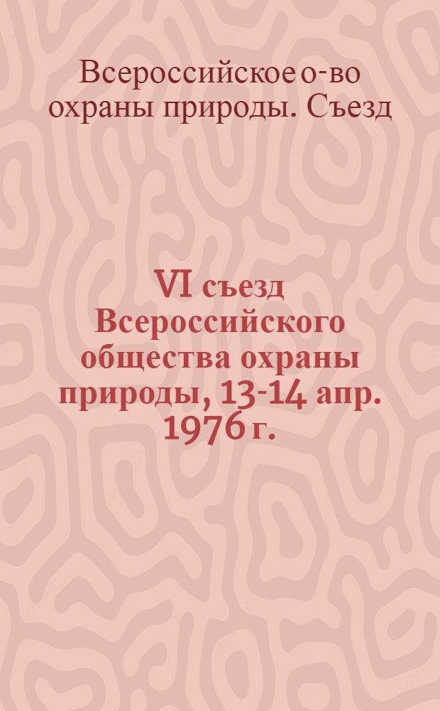 VI съезд Всероссийского общества охраны природы, [13-14 апр. 1976 г. : Материалы