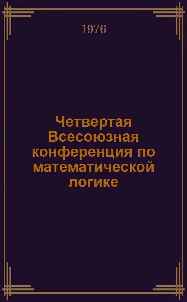 Четвертая Всесоюзная конференция по математической логике : Тезисы докл. и сообщ