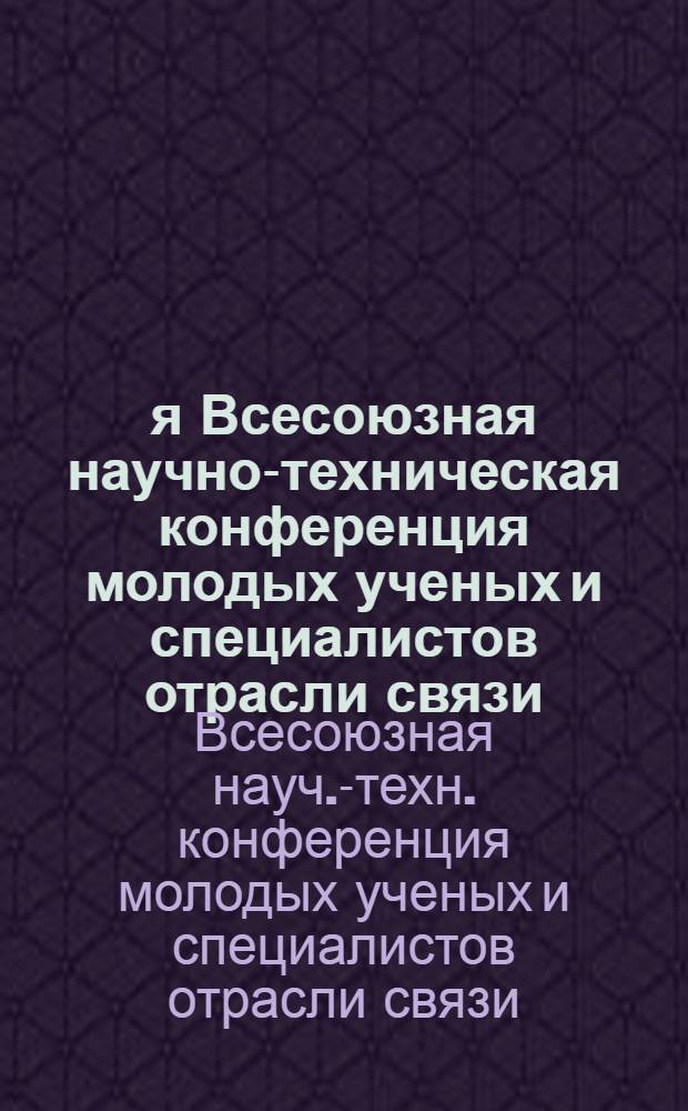 1-я Всесоюзная научно-техническая конференция молодых ученых и специалистов отрасли связи : Тезисы докл