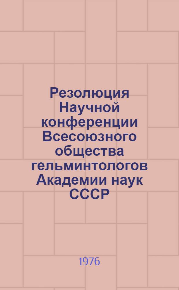 Резолюция Научной конференции Всесоюзного общества гельминтологов Академии наук СССР, состоявшейся в Москве 5-7 января 1976 года
