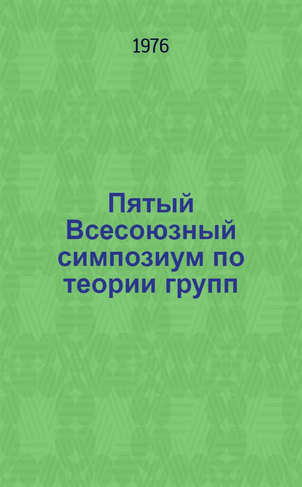 Пятый Всесоюзный симпозиум по теории групп (Краснодар, 1-3 окт. 1976) : Тезисы докл