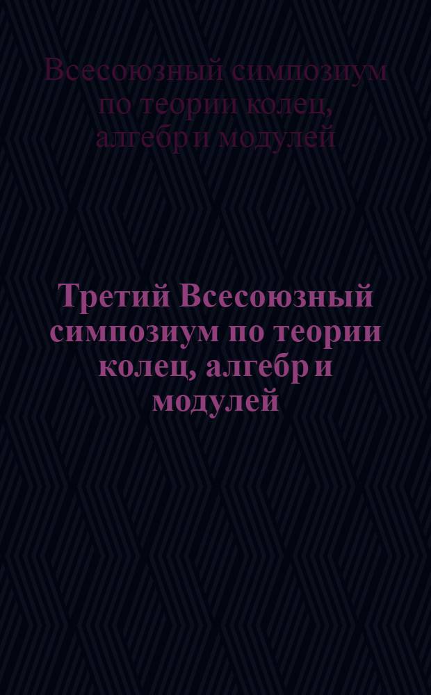 Третий Всесоюзный симпозиум по теории колец, алгебр и модулей : Тезисы сообщ