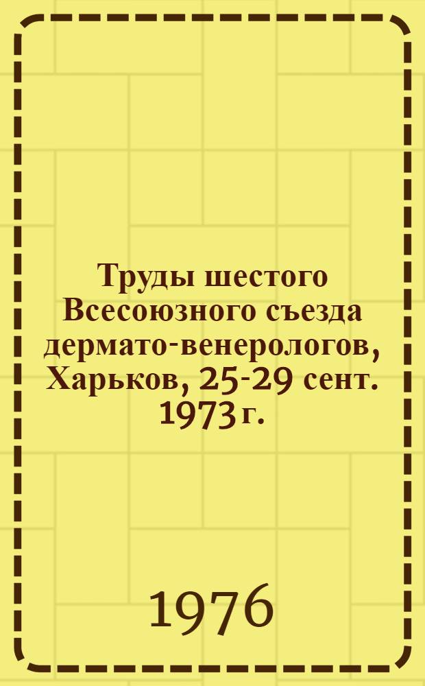 Труды шестого Всесоюзного съезда дермато-венерологов, Харьков, 25-29 сент. 1973 г.