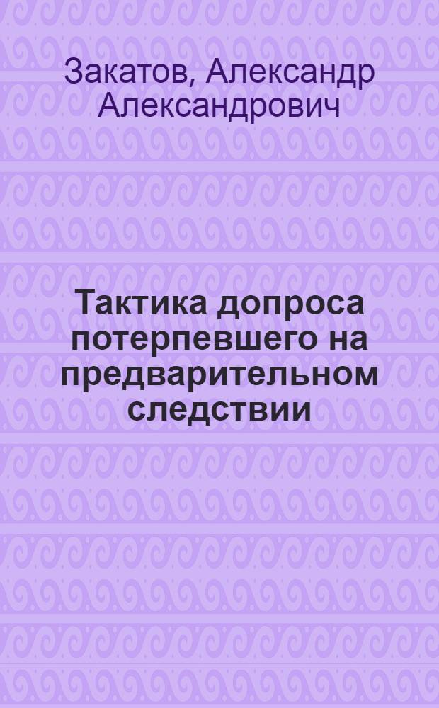 Тактика допроса потерпевшего на предварительном следствии : Учеб. пособие