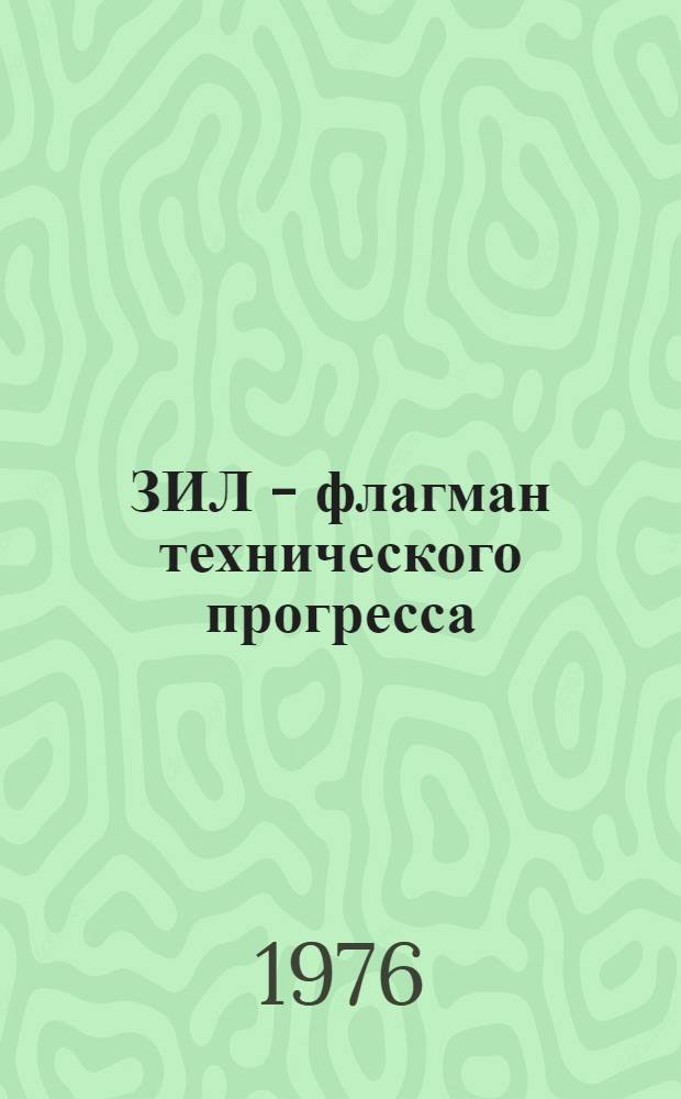 ЗИЛ - флагман технического прогресса : Рассказ об опыте коллектива ЗИЛа в борьбе за ускорение науч.-техн. прогресса