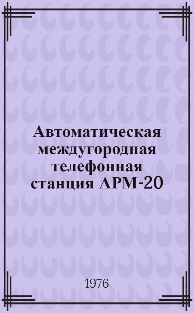 Автоматическая междугородная телефонная станция АРМ-20 : Учеб.-метод. пособие по предмету "Автомат. междугородные телефонные станции" для учащихся техникумов связи