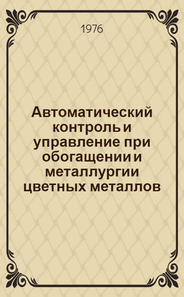 Автоматический контроль и управление при обогащении и металлургии цветных металлов : Тезисы докл. V респ. науч.-техн. совещ., 26-27 окт. 1976 г