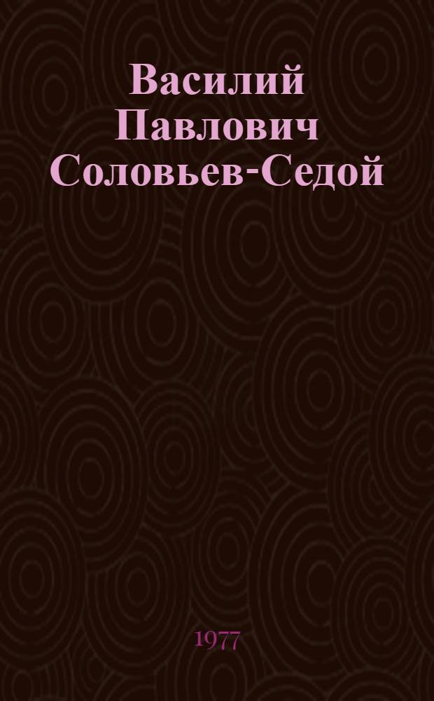 Василий Павлович Соловьев-Седой : Очерк жизни и творчества