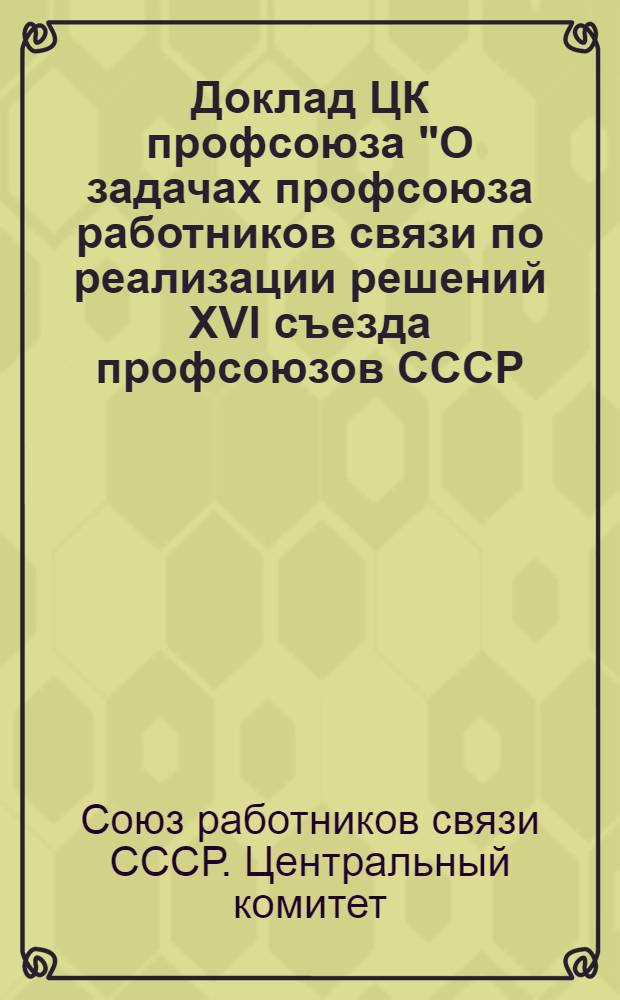 Доклад ЦК профсоюза "О задачах профсоюза работников связи по реализации решений XVI съезда профсоюзов СССР, положений и выводов, изложенных в речи Генерального секретаря ЦК КПСС товарища Л.И. Брежнева на съезде"