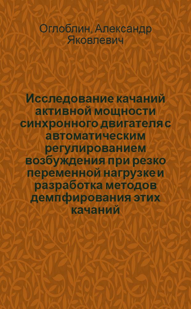 Исследование качаний активной мощности синхронного двигателя с автоматическим регулированием возбуждения при резко переменной нагрузке и разработка методов демпфирования этих качаний : Автореф. дис. на соиск. учен. степ. канд. техн. наук : (05.09.01)