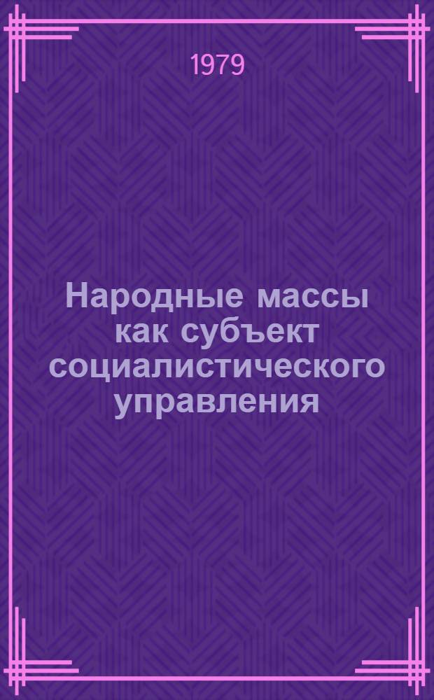 Народные массы как субъект социалистического управления : Автореф. дис. на соиск. учен. степ. канд. филос. наук : (09.00.02)