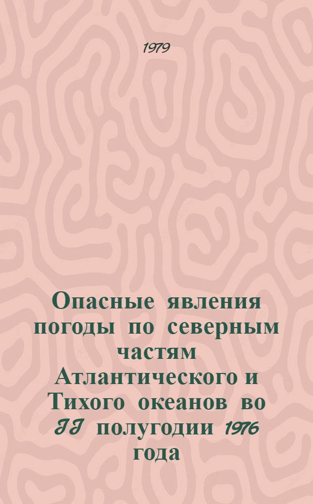 Опасные явления погоды по северным частям Атлантического и Тихого океанов во II полугодии 1976 года : (Сб. таблиц и карт) : По данным, опубл. в журн. "Mariners Weather Log", v. 21, № 1-3, 1977 Г.