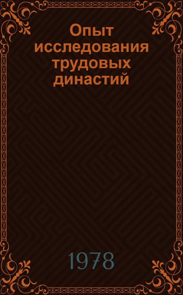 Опыт исследования трудовых династий : Справ. материал в помощь парт. активу пром. предприятий, лекторам, пропагандистам, политинформаторам и агитаторам, заводским социологам
