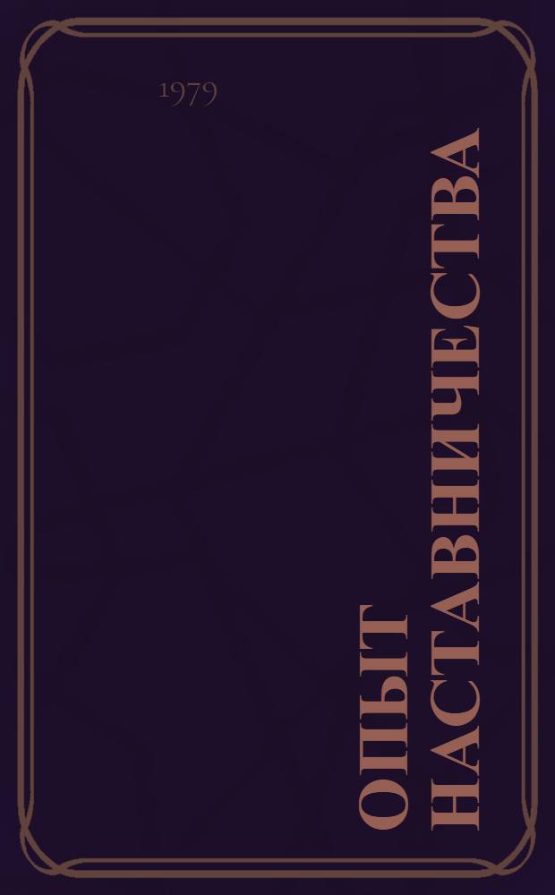 Опыт наставничества : (Материалы к семинару-совещ. наставников 15-17 ноября 1979 г.)