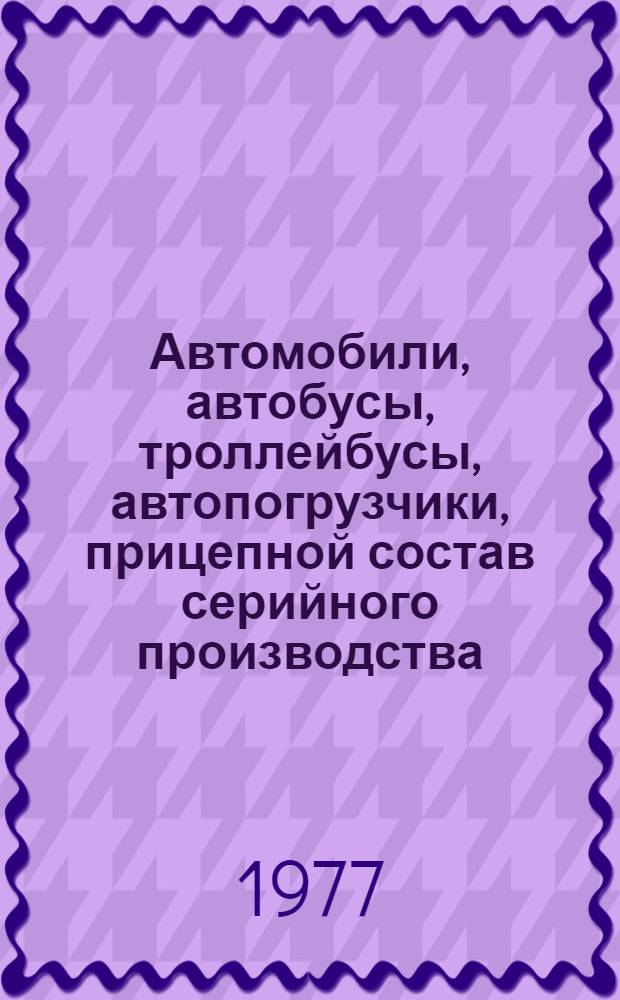 Автомобили, автобусы, троллейбусы, автопогрузчики, прицепной состав серийного производства... : Номенклатурный справочник