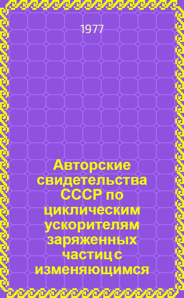 Авторские свидетельства СССР по циклическим ускорителям заряженных частиц с изменяющимся (нарастающим) во времени магнитным полем : (Сборник реф.)