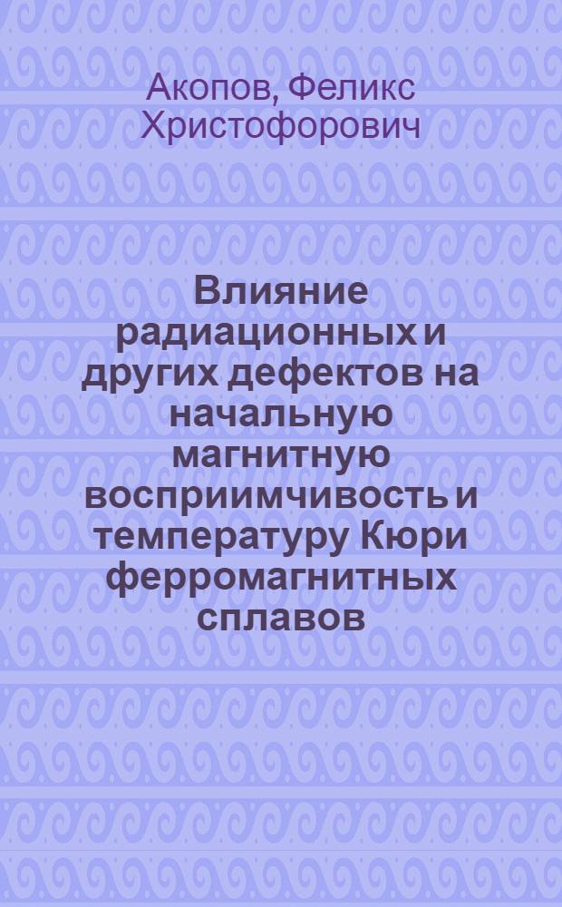 Влияние радиационных и других дефектов на начальную магнитную восприимчивость и температуру Кюри ферромагнитных сплавов : Автореф. дис. на соиск. учен. степени канд. физ.-мат. наук : (01.04.07)