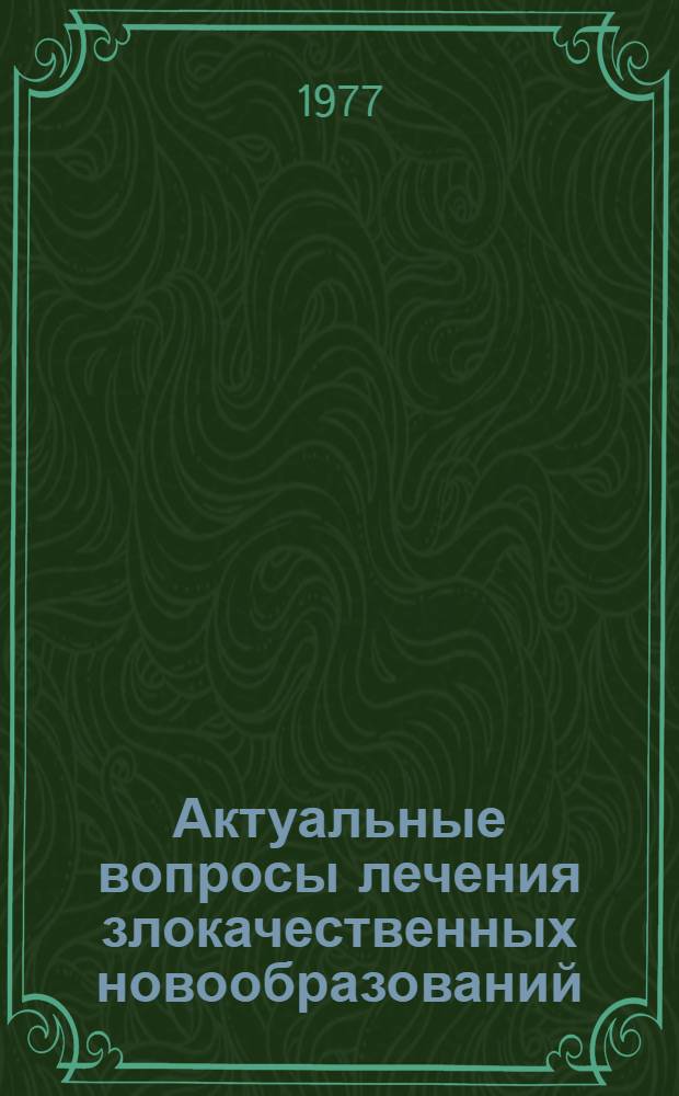 Актуальные вопросы лечения злокачественных новообразований : Сборник статей