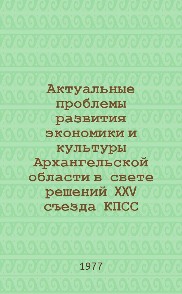 Актуальные проблемы развития экономики и культуры Архангельской области в свете решений XXV съезда КПСС : (Краткие тезисы докл. к обл. науч.-практ. конф. г. Архангельск, окт. 1977 г.)
