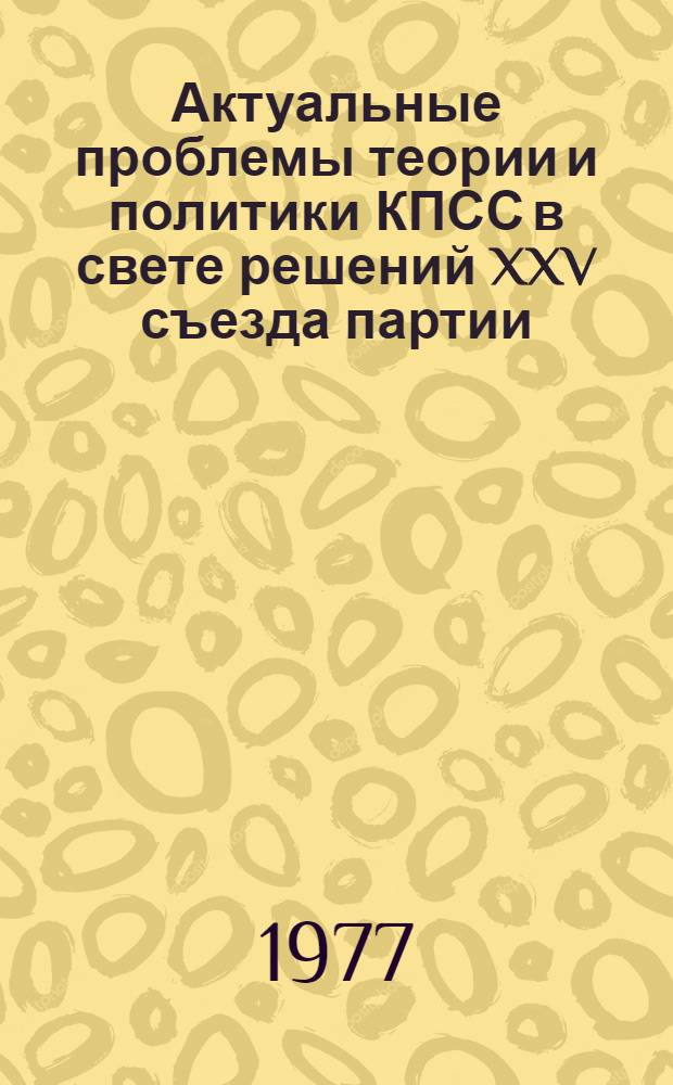 Актуальные проблемы теории и политики КПСС в свете решений XXV съезда партии : Учеб. пособие