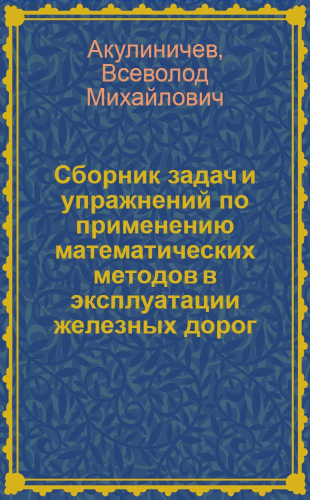 Сборник задач и упражнений по применению математических методов в эксплуатации железных дорог : Ч. 1-