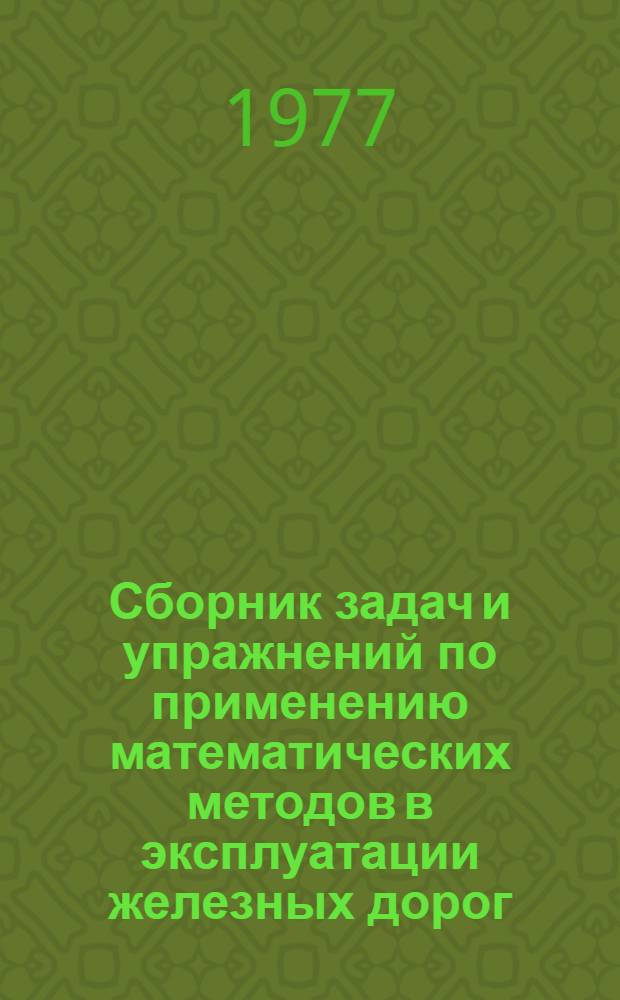 Сборник задач и упражнений по применению математических методов в эксплуатации железных дорог : Ч. 1-. Ч. 1 : Исследование операций