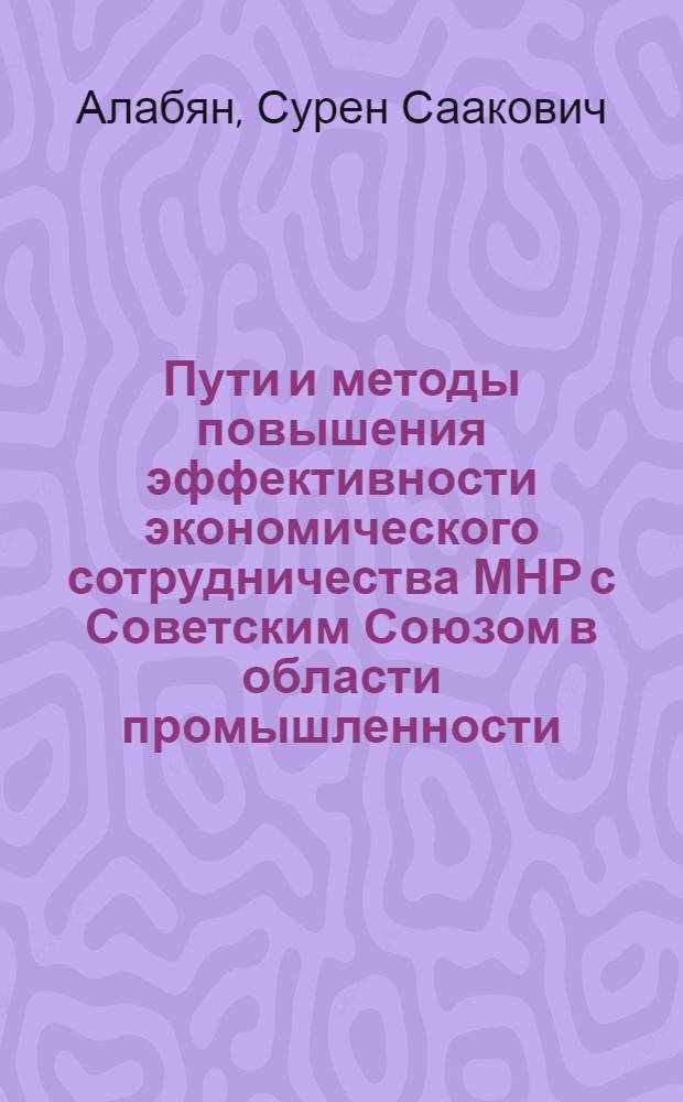 Пути и методы повышения эффективности экономического сотрудничества МНР с Советским Союзом в области промышленности : Автореф. дис. на соиск. учен. степени к. э. н
