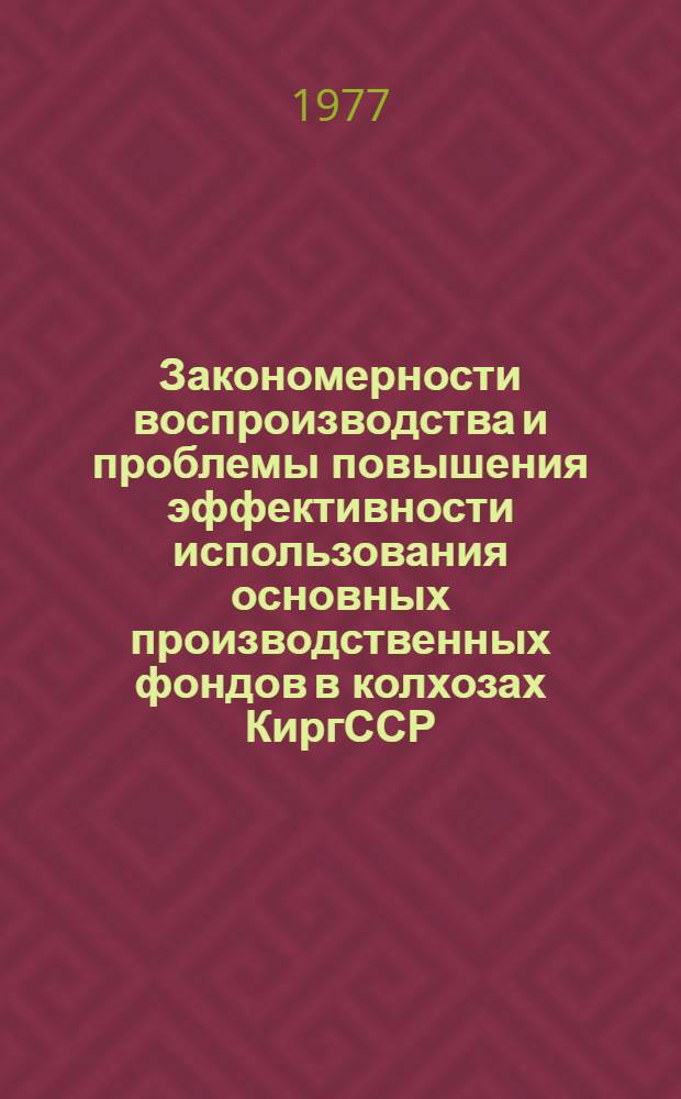 Закономерности воспроизводства и проблемы повышения эффективности использования основных производственных фондов в колхозах КиргССР : Автореф. дис. на соиск. учен. степени д-ра экон. наук : (08.00.05)