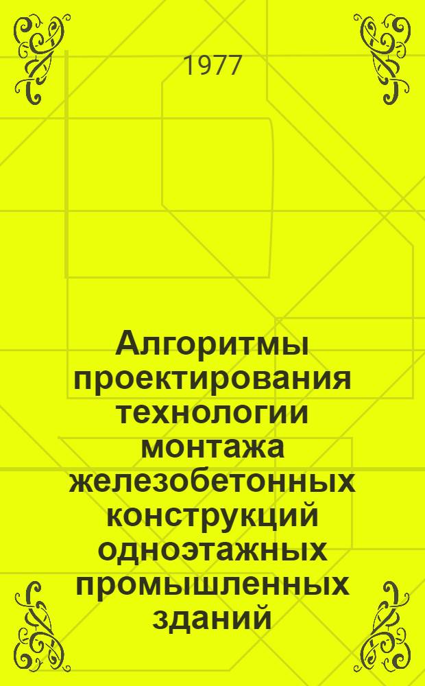 Алгоритмы проектирования технологии монтажа железобетонных конструкций одноэтажных промышленных зданий : Программир. метод. пособие для студентов спец. "Пром. и гражд. стр-во" и "Экономика и орг. стр-ва" дневного, веч. и заоч. обучения