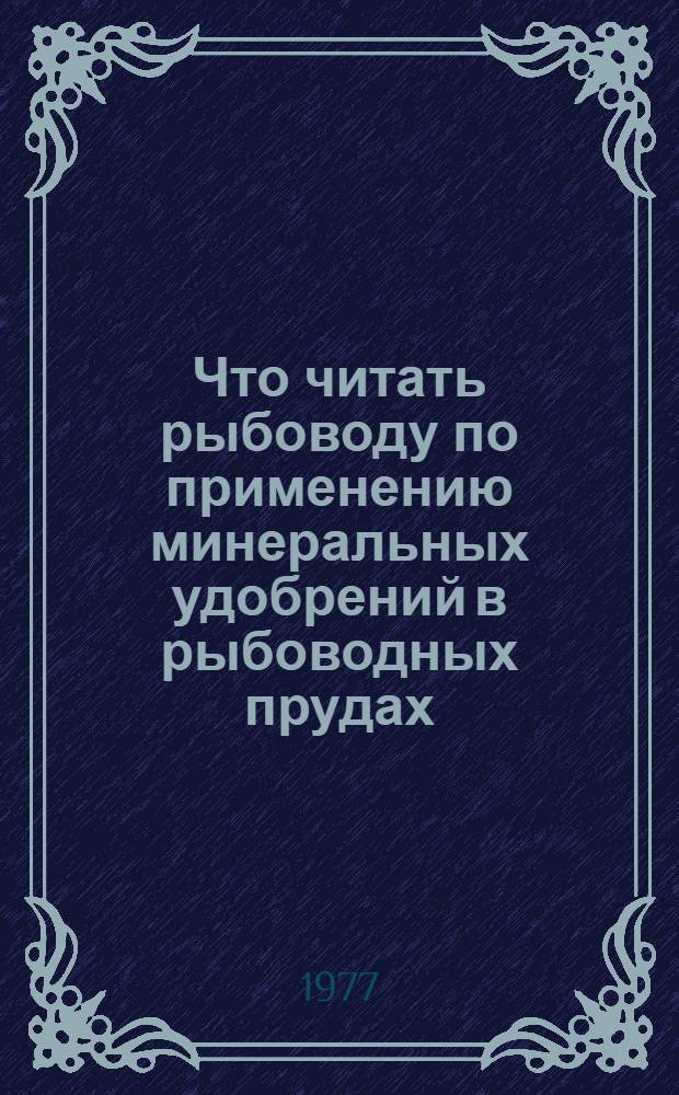 Что читать рыбоводу по применению минеральных удобрений в рыбоводных прудах : (Отеч. и иностр. лит....) : Рек. указ